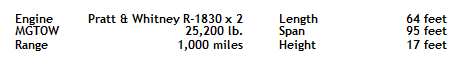 Подпись: Engine Pratt & Whitney R-1830 x 2 Length 64 feet MGTOW 25,200 lb. Span 95 feet Range 1,000 miles Height 17 feet 