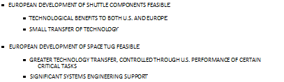 Подпись: • EUROPEAN DEVELOPMENT OF SHUTTLE COMPONENTS FEASIBLE • TECHNOLOGICAL BENEFITS TO BOTH U.S. AND EUROPE • SMALL TRANSFER OF TECHNOLOGY • EUROPEAN DEVELOPMENT OF SPACE TUG FEASIBLE • GREATER TECHNOLOGY TRANSFER, CONTROLLED THROUGH U.S. PERFORMANCE OF CERTAIN CRITICAL TASKS • SIGNIFICANT SYSTEMS ENGINEERING SUPPORT 