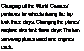 Подпись: Changing all the World Cruisers’ pontoons for wheels during the trip took three days. Changing the planes' engines also took three days.The two surviving planes used nine engines each.