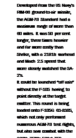 Подпись: Developed from the US Navy's RIM-66 ground-to-air missile, the AGM-78 Standard had a maximum range of more than 60 miles. It was 50 per cent longer, three times heavier and far more costly than Shrike, with a 2191b warhead and Mach 2.5 speed that more closely matched the SA-2's. It could be launched “off axis” without the F-105 having to point directly at the target emitter. This round is being loaded onto F-105G 63-8305, which not only performed numerous AGM-78 test flights, but also saw combat with the 388th TFW's 561st TFS. 26 (USAF) 